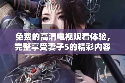 免费的高清电视观看体验，完整享受妻子5的精彩内容
