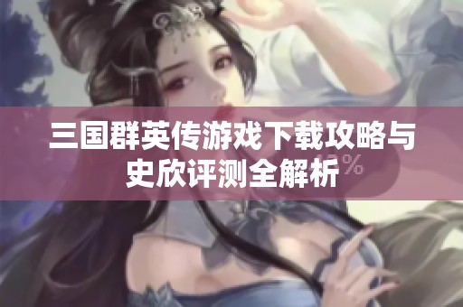三国群英传游戏下载攻略与史欣评测全解析