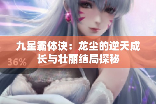 九星霸体诀：龙尘的逆天成长与壮丽结局探秘