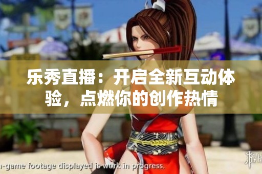 乐秀直播：开启全新互动体验，点燃你的创作热情