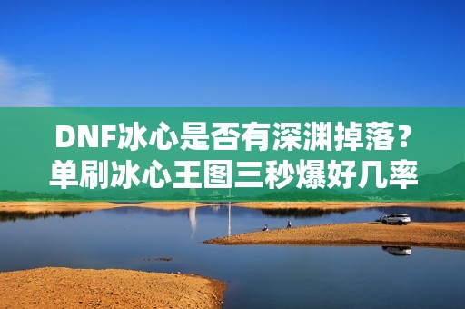 DNF冰心是否有深渊掉落？单刷冰心王图三秒爆好几率探讨
