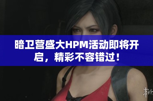 暗卫营盛大HPM活动即将开启，精彩不容错过！