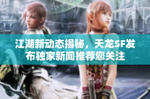 江湖新动态揭秘，天龙SF发布独家新闻推荐您关注