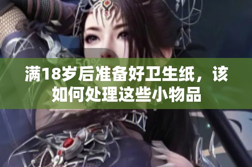 满18岁后准备好卫生纸，该如何处理这些小物品
