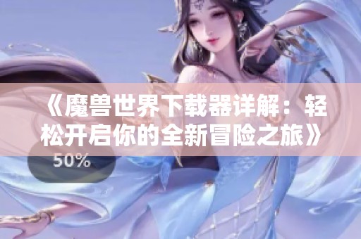 《魔兽世界下载器详解：轻松开启你的全新冒险之旅》
