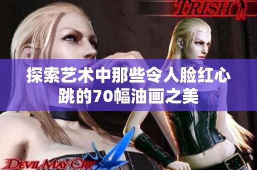 探索艺术中那些令人脸红心跳的70幅油画之美