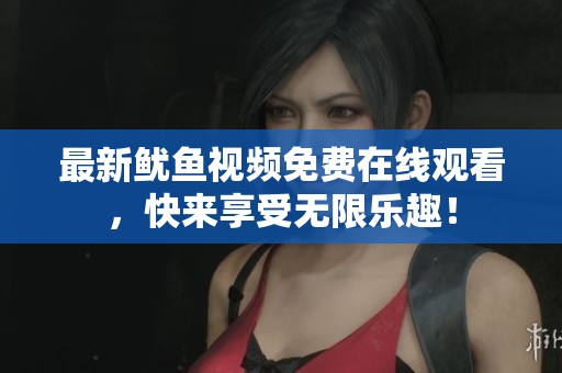 最新鱿鱼视频免费在线观看，快来享受无限乐趣！