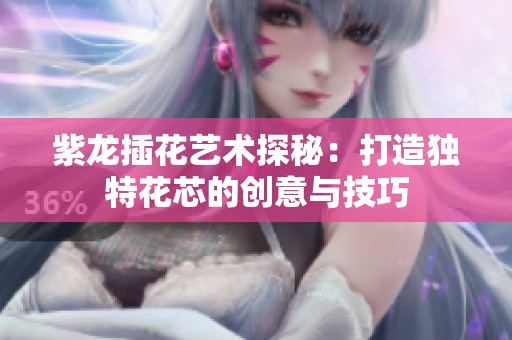紫龙插花艺术探秘：打造独特花芯的创意与技巧