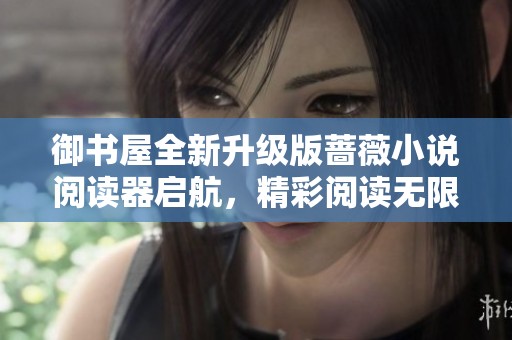 御书屋全新升级版蔷薇小说阅读器启航，精彩阅读无限畅享