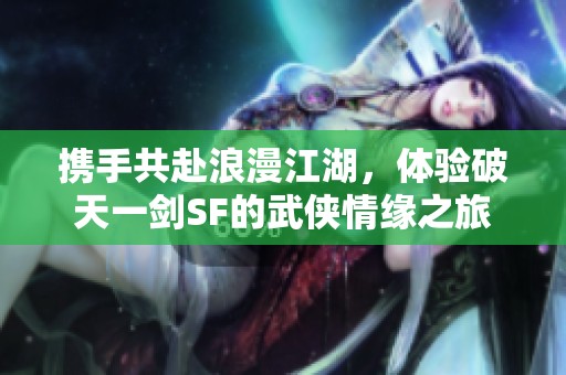 携手共赴浪漫江湖，体验破天一剑SF的武侠情缘之旅