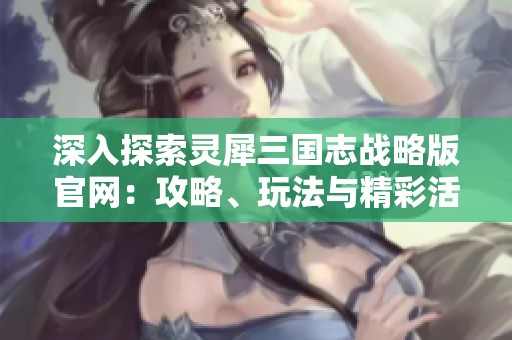 深入探索灵犀三国志战略版官网：攻略、玩法与精彩活动一手掌握