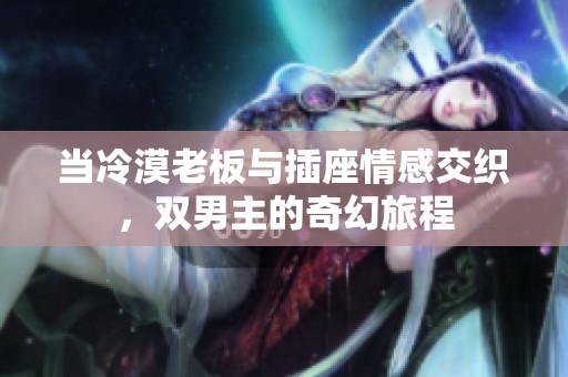 当冷漠老板与插座情感交织，双男主的奇幻旅程