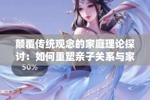 颠覆传统观念的家庭理论探讨：如何重塑亲子关系与家庭价值