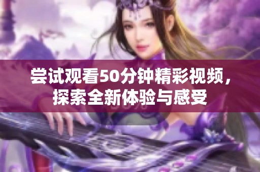 尝试观看50分钟精彩视频，探索全新体验与感受