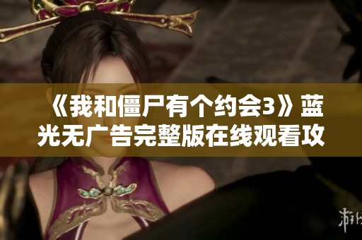 《我和僵尸有个约会3》蓝光无广告完整版在线观看攻略