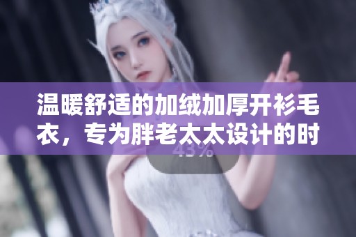 温暖舒适的加绒加厚开衫毛衣，专为胖老太太设计的时尚选择