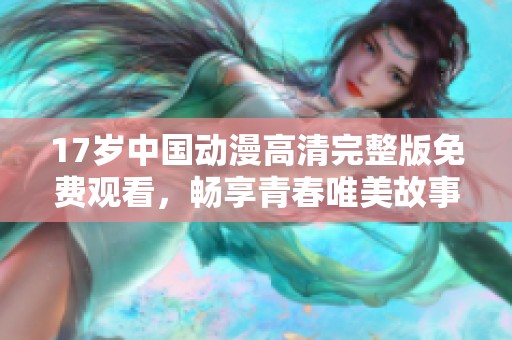17岁中国动漫高清完整版免费观看，畅享青春唯美故事