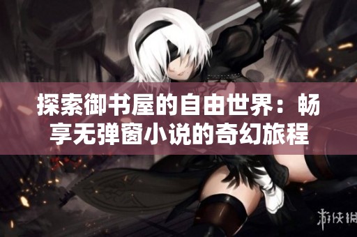 探索御书屋的自由世界：畅享无弹窗小说的奇幻旅程