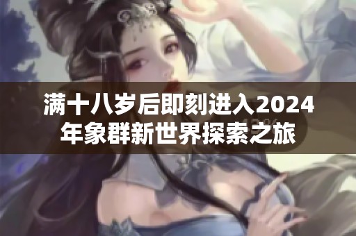 满十八岁后即刻进入2024年象群新世界探索之旅