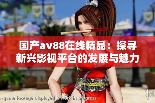 国产av88在线精品：探寻新兴影视平台的发展与魅力