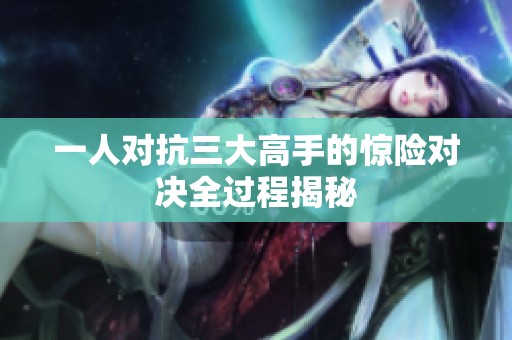 一人对抗三大高手的惊险对决全过程揭秘