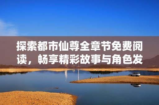 探索都市仙尊全章节免费阅读，畅享精彩故事与角色发展