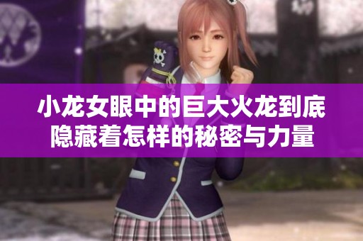 小龙女眼中的巨大火龙到底隐藏着怎样的秘密与力量