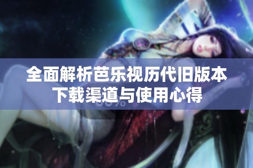 全面解析芭乐视历代旧版本下载渠道与使用心得