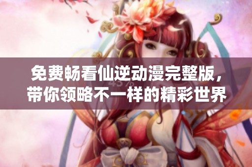 免费畅看仙逆动漫完整版，带你领略不一样的精彩世界