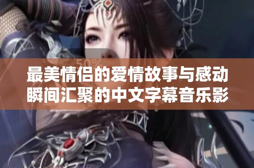 最美情侣的爱情故事与感动瞬间汇聚的中文字幕音乐影片