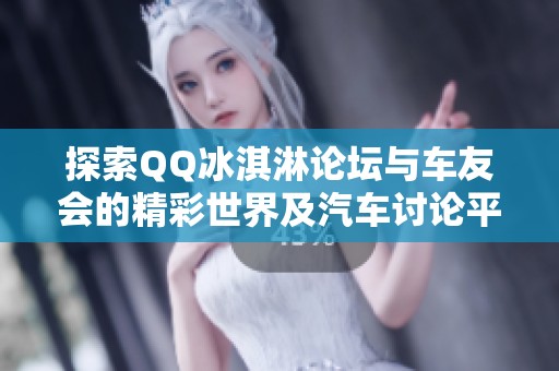 探索QQ冰淇淋论坛与车友会的精彩世界及汽车讨论平台