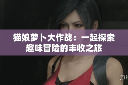 猫娘萝卜大作战：一起探索趣味冒险的丰收之旅