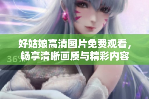 好姑娘高清图片免费观看，畅享清晰画质与精彩内容