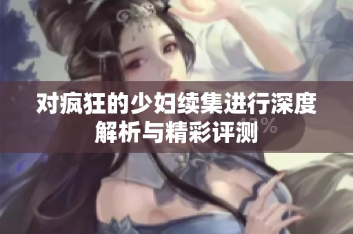对疯狂的少妇续集进行深度解析与精彩评测
