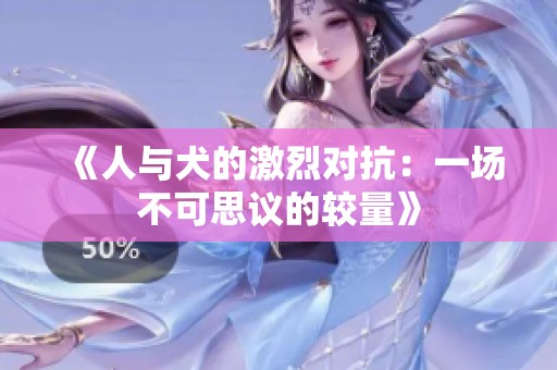 《人与犬的激烈对抗：一场不可思议的较量》