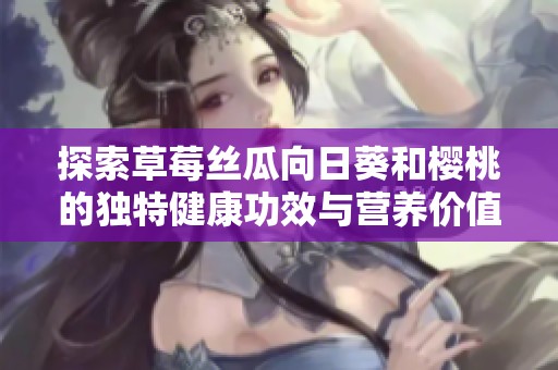 探索草莓丝瓜向日葵和樱桃的独特健康功效与营养价值