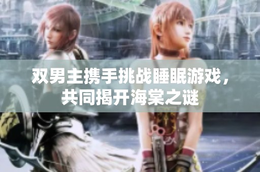 双男主携手挑战睡眠游戏，共同揭开海棠之谜