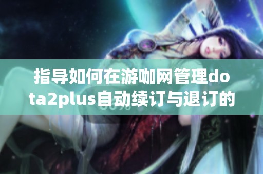 指导如何在游咖网管理dota2plus自动续订与退订的详尽步骤