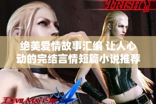 绝美爱情故事汇编 让人心动的完结言情短篇小说推荐