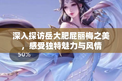 深入探访岳大肥屁丽梅之美，感受独特魅力与风情