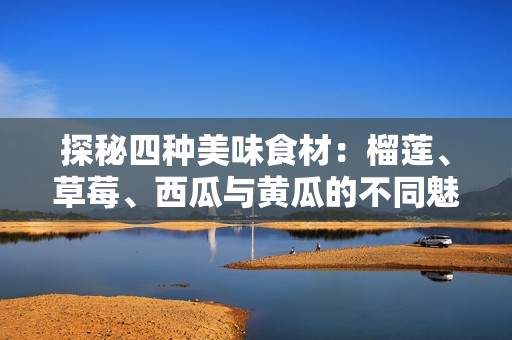 探秘四种美味食材：榴莲、草莓、西瓜与黄瓜的不同魅力