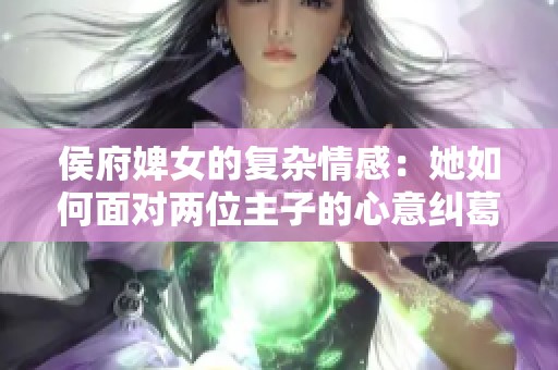侯府婢女的复杂情感：她如何面对两位主子的心意纠葛