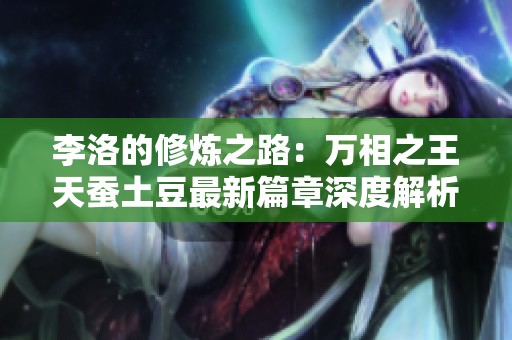 李洛的修炼之路：万相之王天蚕土豆最新篇章深度解析