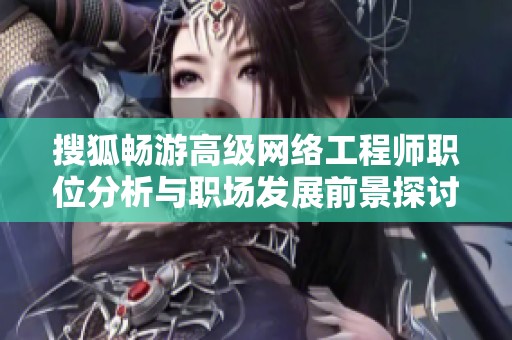 搜狐畅游高级网络工程师职位分析与职场发展前景探讨