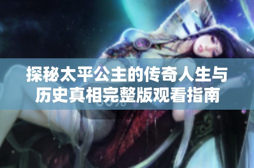 探秘太平公主的传奇人生与历史真相完整版观看指南