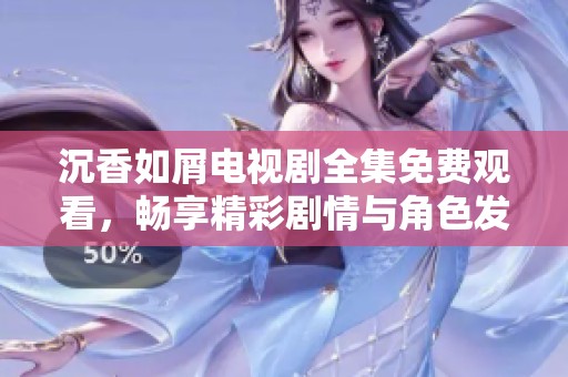 沉香如屑电视剧全集免费观看，畅享精彩剧情与角色发展