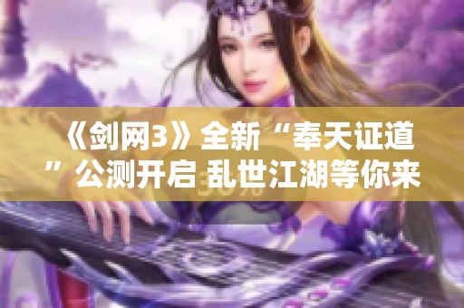 《剑网3》全新“奉天证道”公测开启 乱世江湖等你来守护