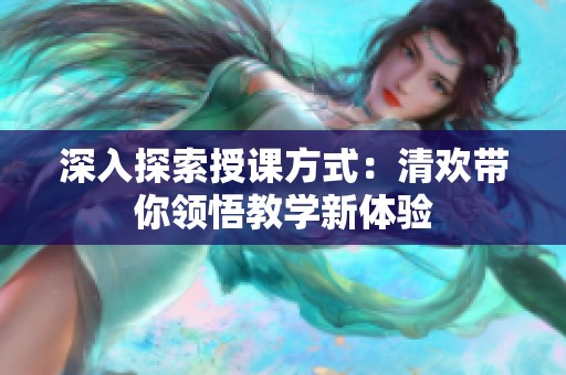 深入探索授课方式：清欢带你领悟教学新体验