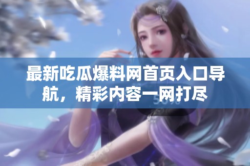 最新吃瓜爆料网首页入口导航，精彩内容一网打尽