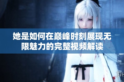 她是如何在巅峰时刻展现无限魅力的完整视频解读